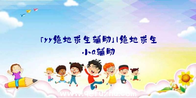 「yy绝地求生辅助」|绝地求生小a辅助